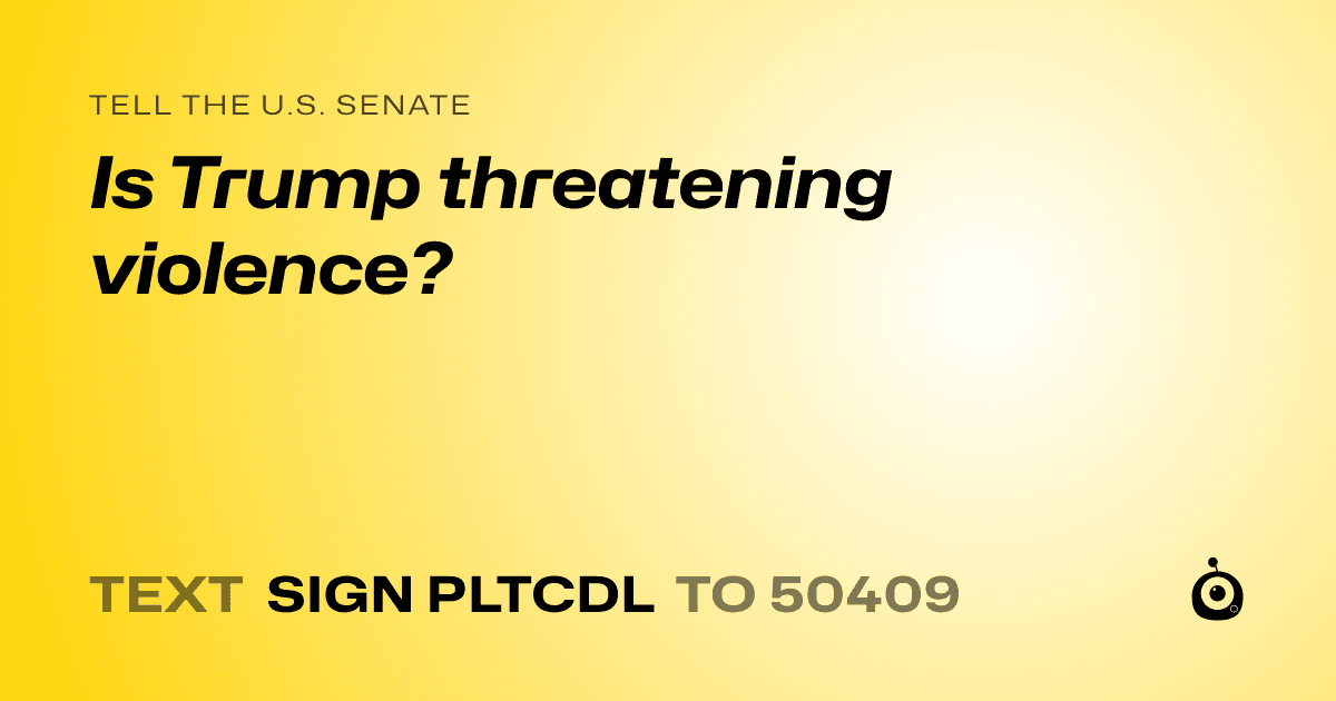 A shareable card that reads "tell the U.S. Senate: Is Trump threatening violence?" followed by "text sign PLTCDL to 50409"