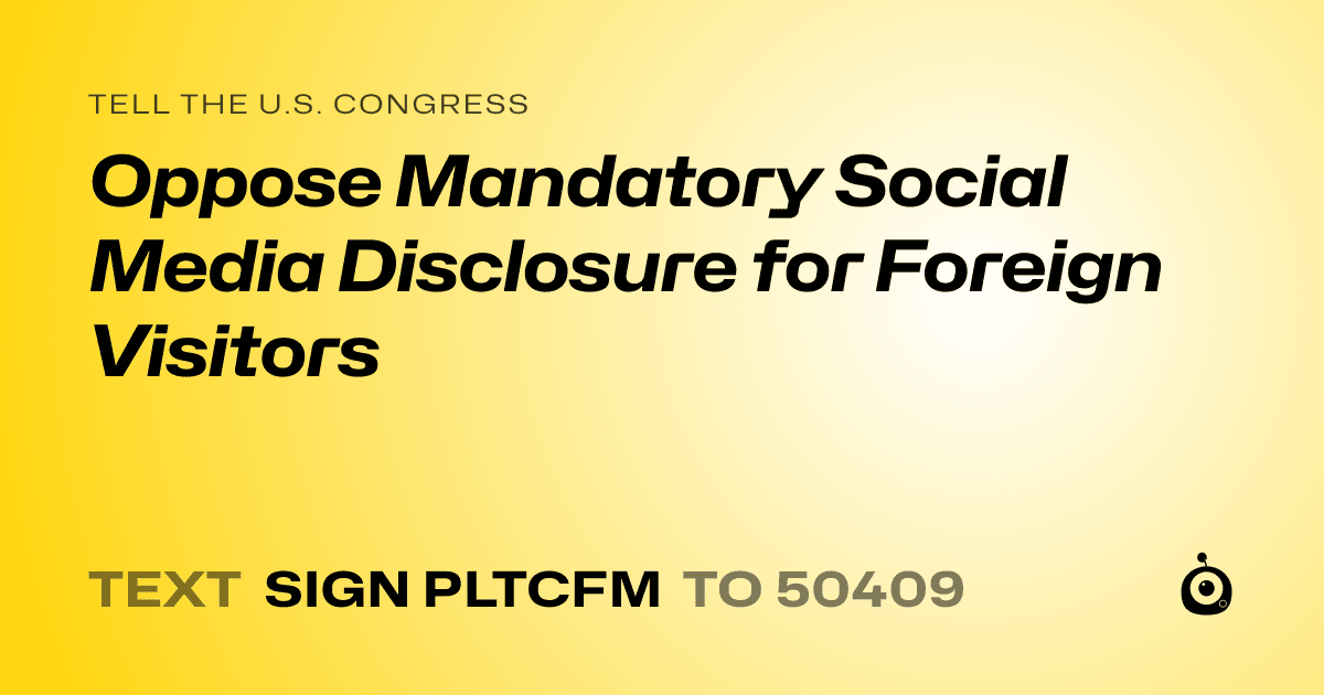 A shareable card that reads "tell the U.S. Congress: Oppose Mandatory Social Media Disclosure for Foreign Visitors" followed by "text sign PLTCFM to 50409"