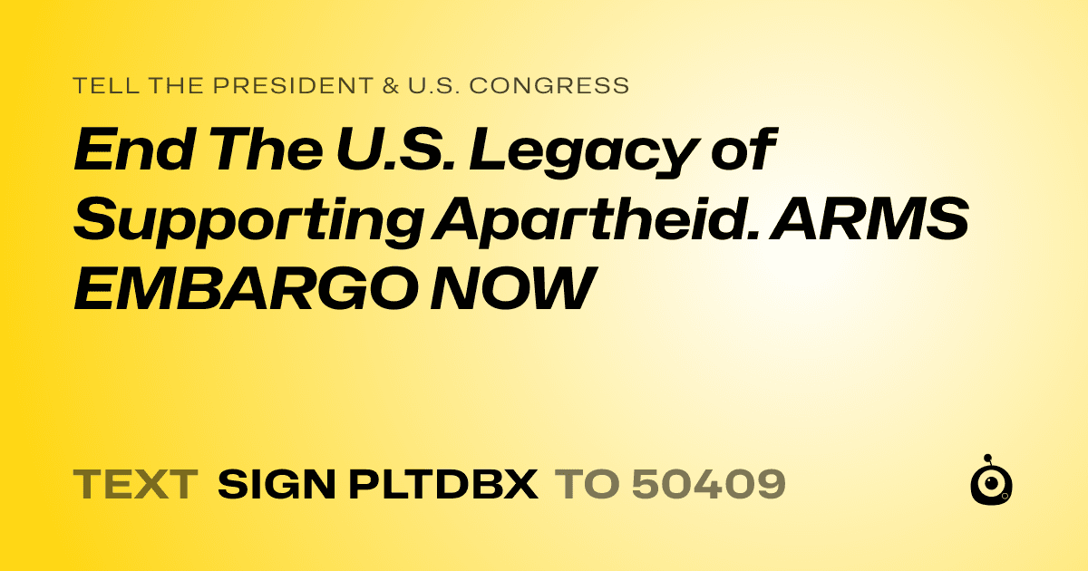 A shareable card that reads "tell the President & U.S. Congress: End The U.S. Legacy of Supporting Apartheid. ARMS EMBARGO NOW" followed by "text sign PLTDBX to 50409"