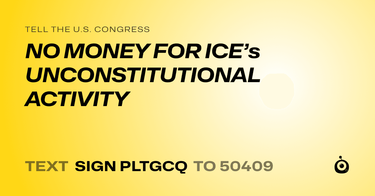 A shareable card that reads "tell the U.S. Congress: NO MONEY FOR ICE’s UNCONSTITUTIONAL ACTIVITY" followed by "text sign PLTGCQ to 50409"