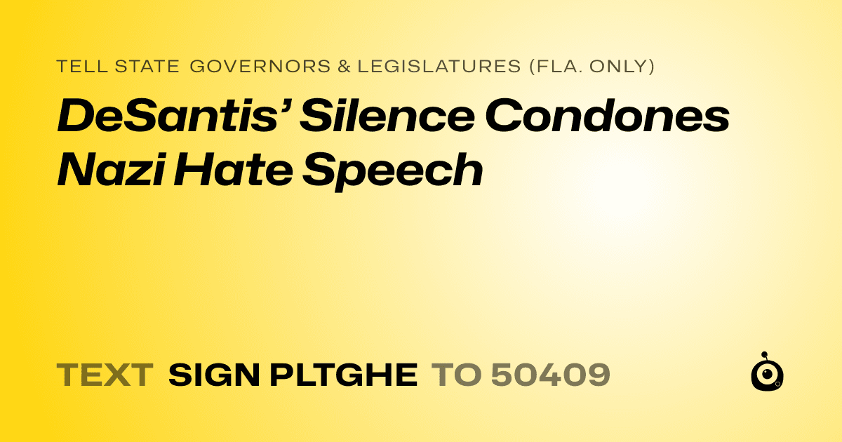 A shareable card that reads "tell State Governors & Legislatures (Fla. only): DeSantis’ Silence Condones Nazi Hate Speech" followed by "text sign PLTGHE to 50409"