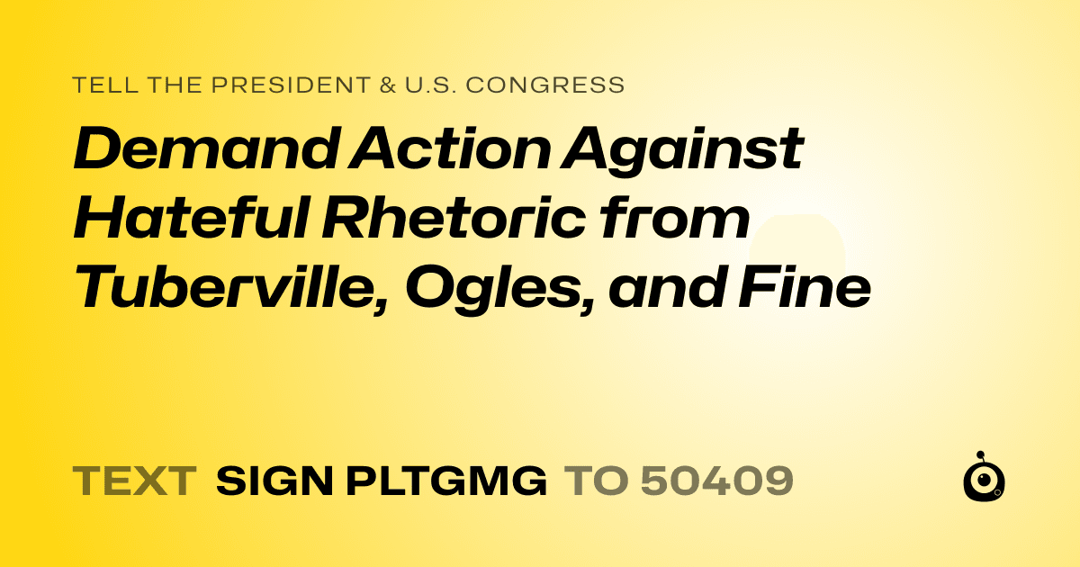 A shareable card that reads "tell the President & U.S. Congress: Demand Action Against Hateful Rhetoric from Tuberville, Ogles, and Fine" followed by "text sign PLTGMG to 50409"