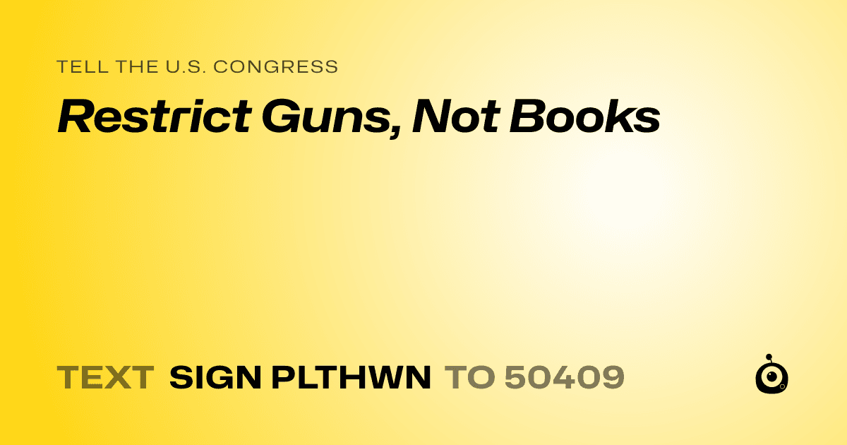 A shareable card that reads "tell the U.S. Congress: Restrict Guns, Not Books" followed by "text sign PLTHWN to 50409"