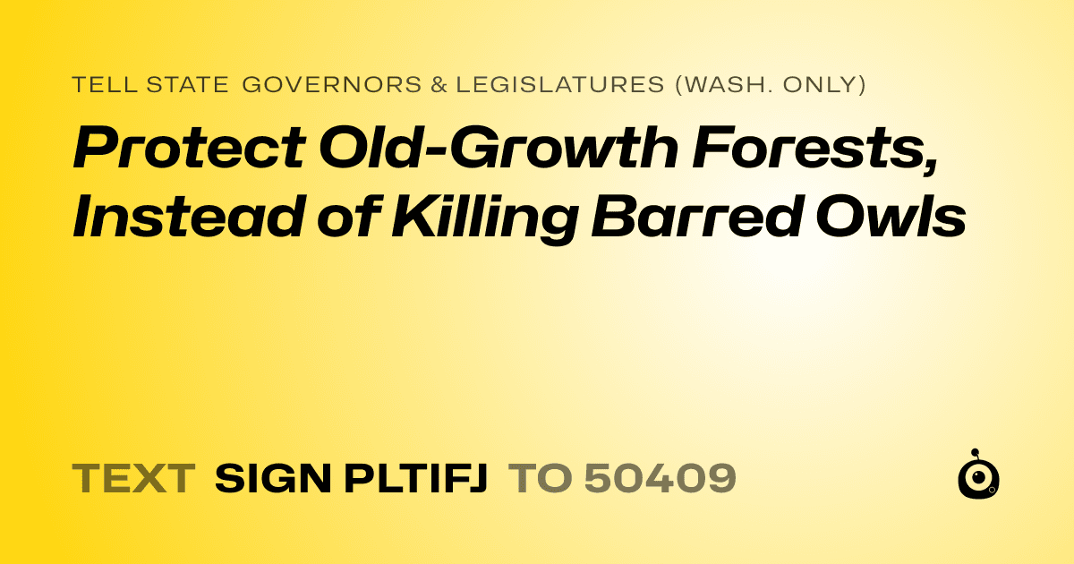 A shareable card that reads "tell State Governors & Legislatures (Wash. only): Protect Old-Growth Forests, Instead of Killing Barred Owls" followed by "text sign PLTIFJ to 50409"