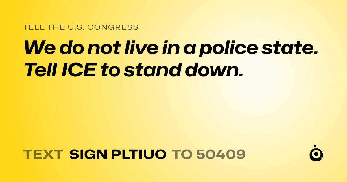 A shareable card that reads "tell the U.S. Congress: We do not live in a police state. Tell ICE to stand down." followed by "text sign PLTIUO to 50409"