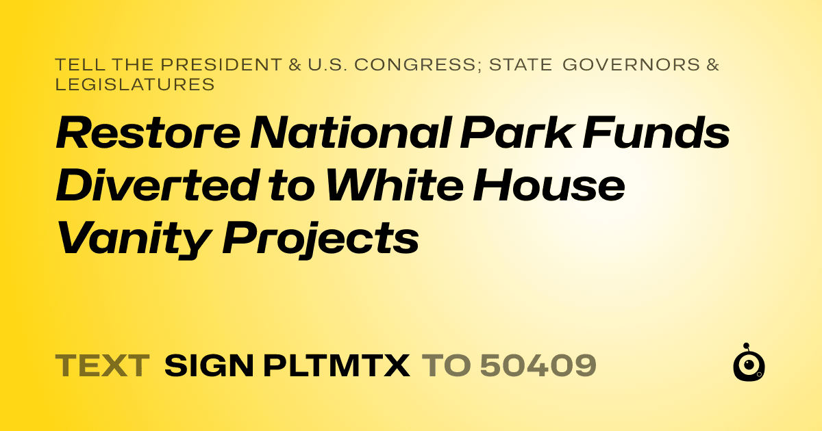 A shareable card that reads "tell the President & U.S. Congress; State Governors & Legislatures: Restore National Park Funds Diverted to White House Vanity Projects" followed by "text sign PLTMTX to 50409"