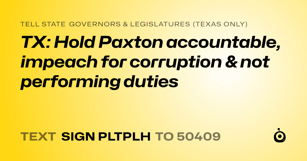 A shareable card that reads "tell State Governors & Legislatures (Texas only): TX: Hold Paxton accountable, impeach for corruption & not performing duties" followed by "text sign PLTPLH to 50409"