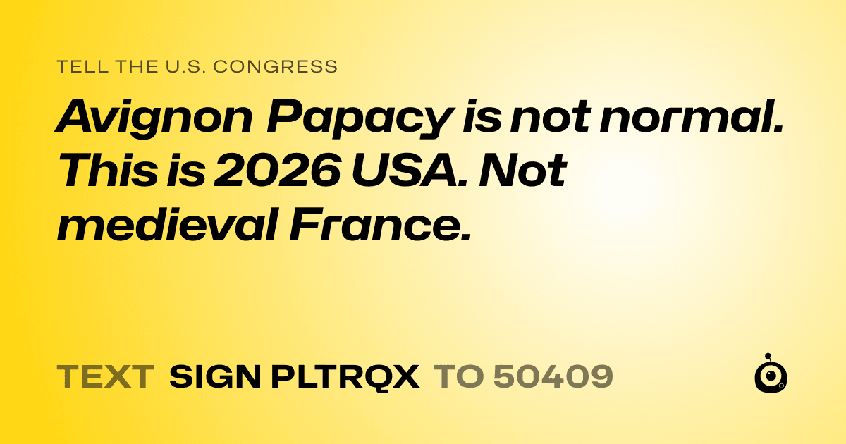A shareable card that reads "tell the U.S. Congress: Avignon Papacy is not normal. This is 2026 USA. Not medieval France." followed by "text sign PLTRQX to 50409"