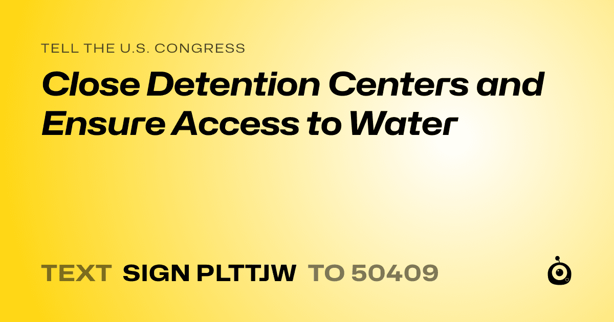 A shareable card that reads "tell the U.S. Congress: Close Detention Centers and Ensure Access to Water" followed by "text sign PLTTJW to 50409"