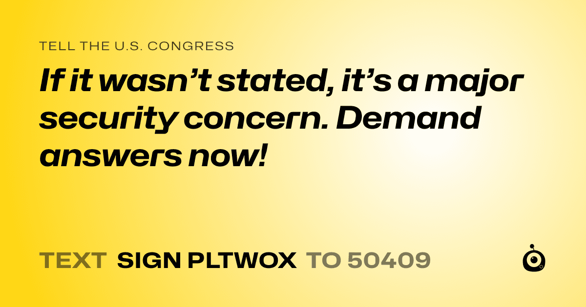 A shareable card that reads "tell the U.S. Congress: If it wasn’t stated, it’s a major security concern. Demand answers now!" followed by "text sign PLTWOX to 50409"