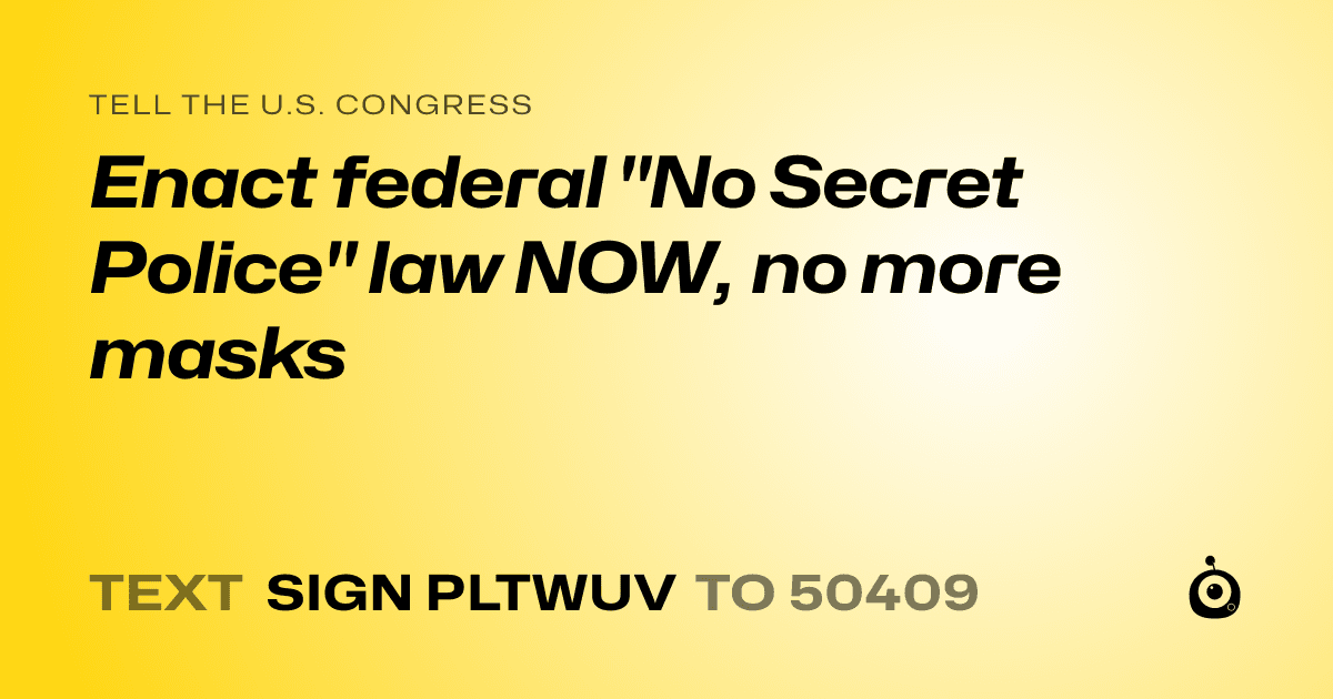 A shareable card that reads "tell the U.S. Congress: Enact federal "No Secret Police" law NOW, no more masks" followed by "text sign PLTWUV to 50409"