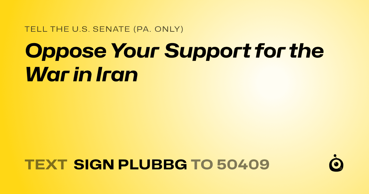 A shareable card that reads "tell the U.S. Senate (Pa. only): Oppose Your Support for the War in Iran" followed by "text sign PLUBBG to 50409"