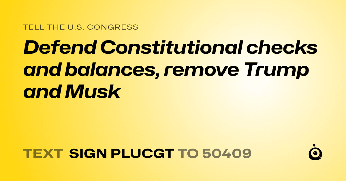 A shareable card that reads "tell the U.S. Congress: Defend Constitutional checks and balances, remove Trump and Musk" followed by "text sign PLUCGT to 50409"