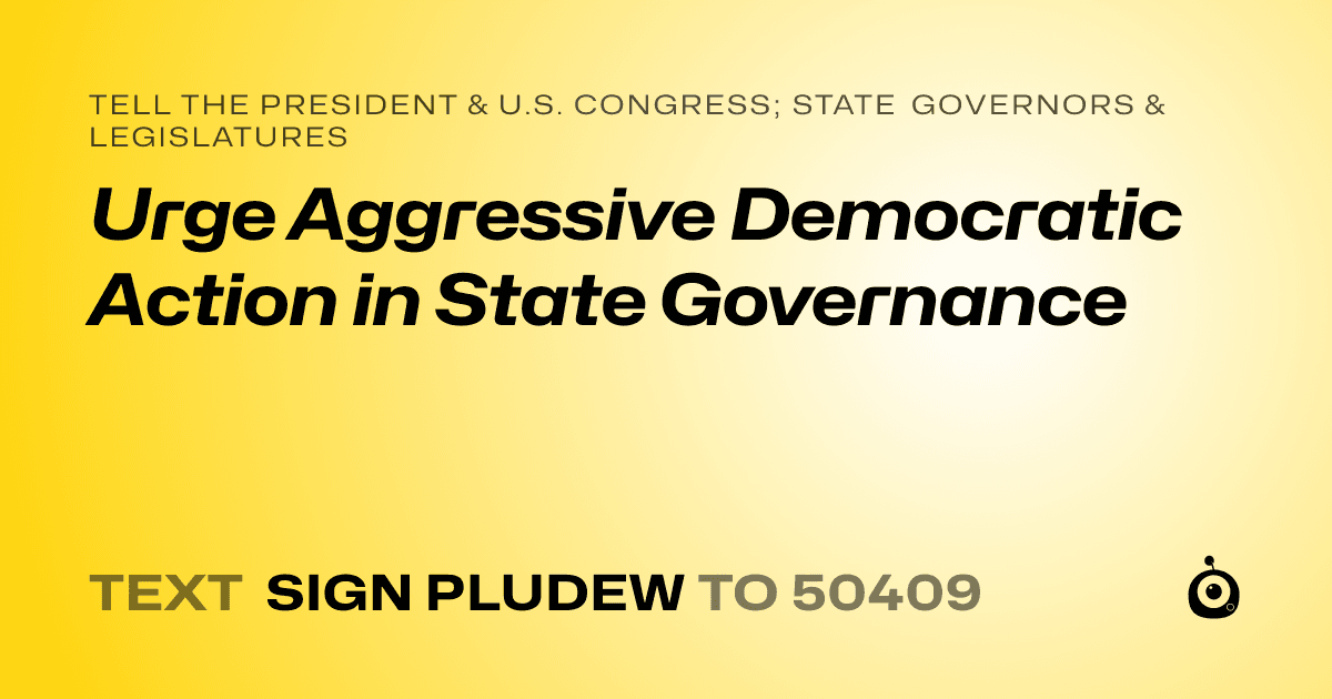 A shareable card that reads "tell the President & U.S. Congress; State Governors & Legislatures: Urge Aggressive Democratic Action in State Governance" followed by "text sign PLUDEW to 50409"