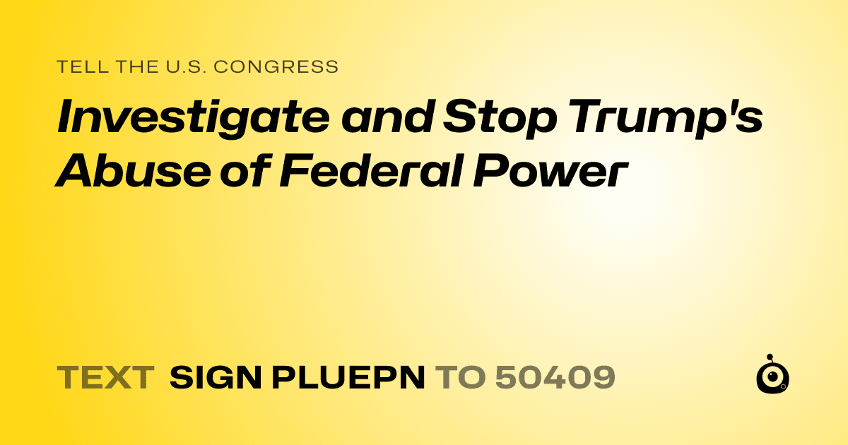 A shareable card that reads "tell the U.S. Congress: Investigate and Stop Trump's Abuse of Federal Power" followed by "text sign PLUEPN to 50409"