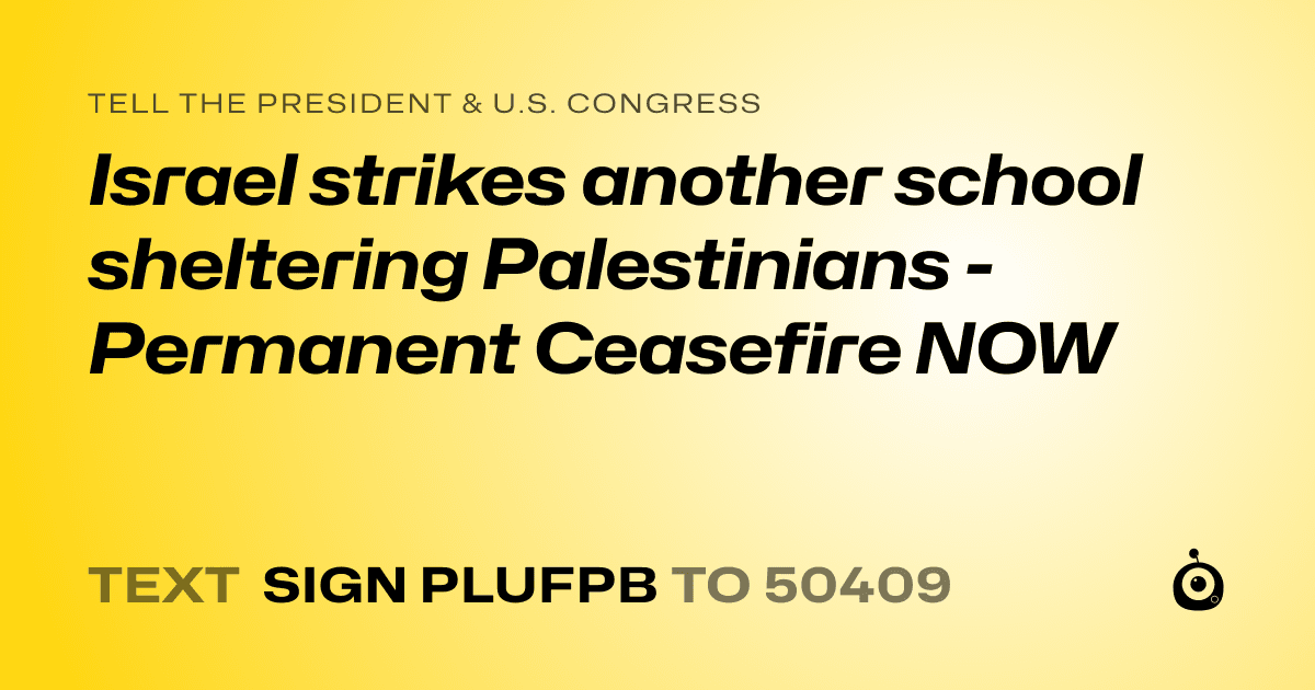 A shareable card that reads "tell the President & U.S. Congress: Israel strikes another school sheltering Palestinians - Permanent Ceasefire NOW" followed by "text sign PLUFPB to 50409"