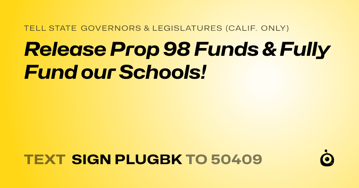 A shareable card that reads "tell State Governors & Legislatures (Calif. only): Release Prop 98 Funds & Fully Fund our Schools!" followed by "text sign PLUGBK to 50409"