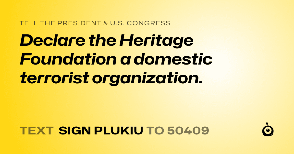 A shareable card that reads "tell the President & U.S. Congress: Declare the Heritage Foundation a domestic terrorist organization." followed by "text sign PLUKIU to 50409"
