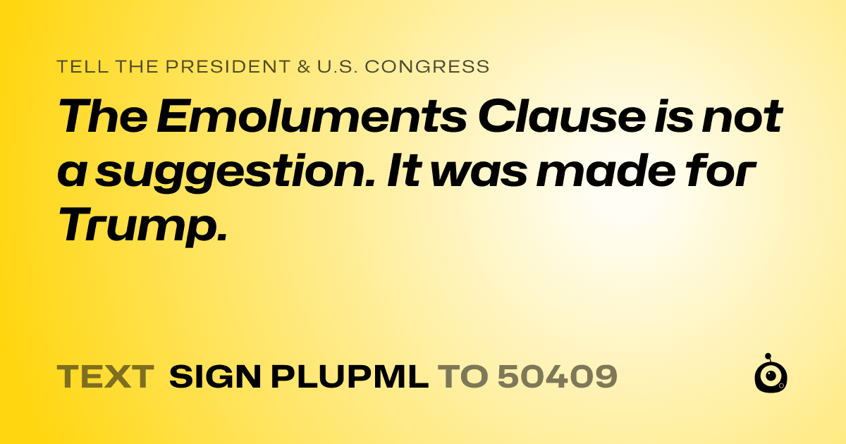 A shareable card that reads "tell the President & U.S. Congress: The Emoluments Clause is not a suggestion. It was made for Trump." followed by "text sign PLUPML to 50409"