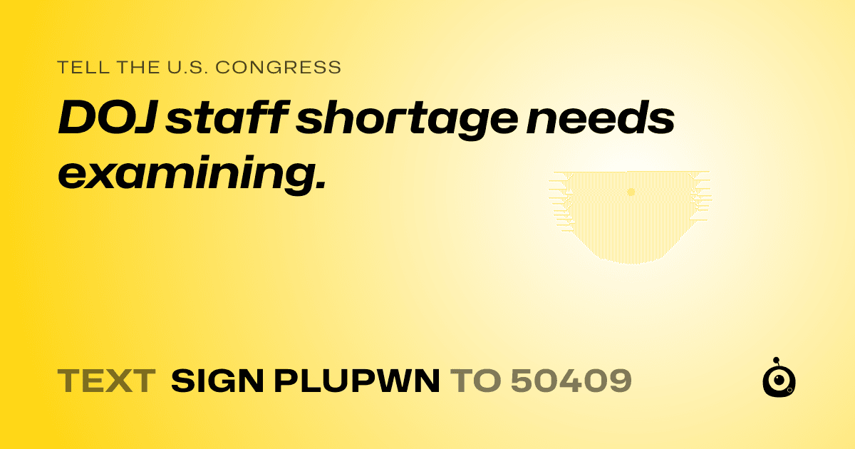 A shareable card that reads "tell the U.S. Congress: DOJ staff shortage needs examining." followed by "text sign PLUPWN to 50409"