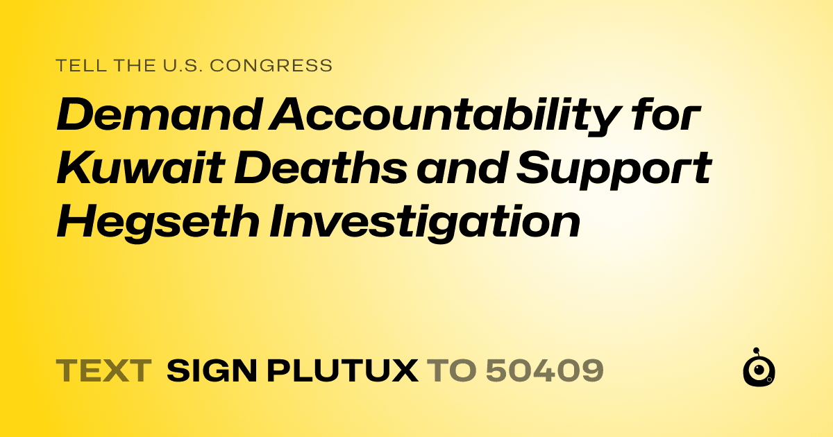A shareable card that reads "tell the U.S. Congress: Demand Accountability for Kuwait Deaths and Support Hegseth Investigation" followed by "text sign PLUTUX to 50409"