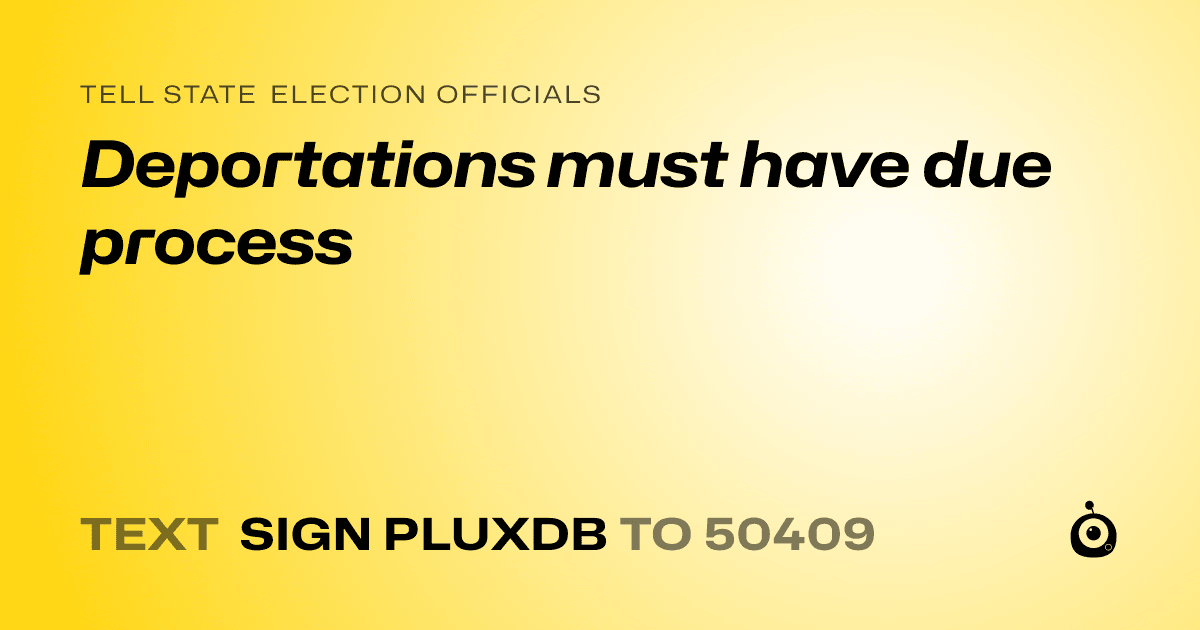 A shareable card that reads "tell State Election Officials: Deportations must have due process" followed by "text sign PLUXDB to 50409"
