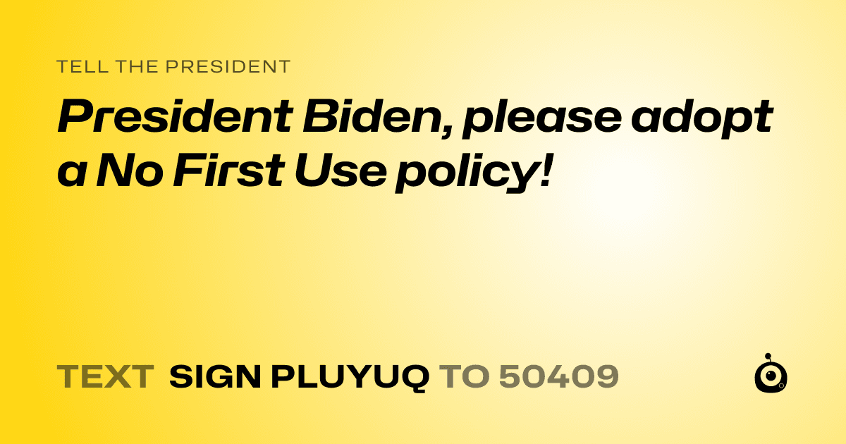 A shareable card that reads "tell the President: President Biden, please adopt a No First Use policy!" followed by "text sign PLUYUQ to 50409"