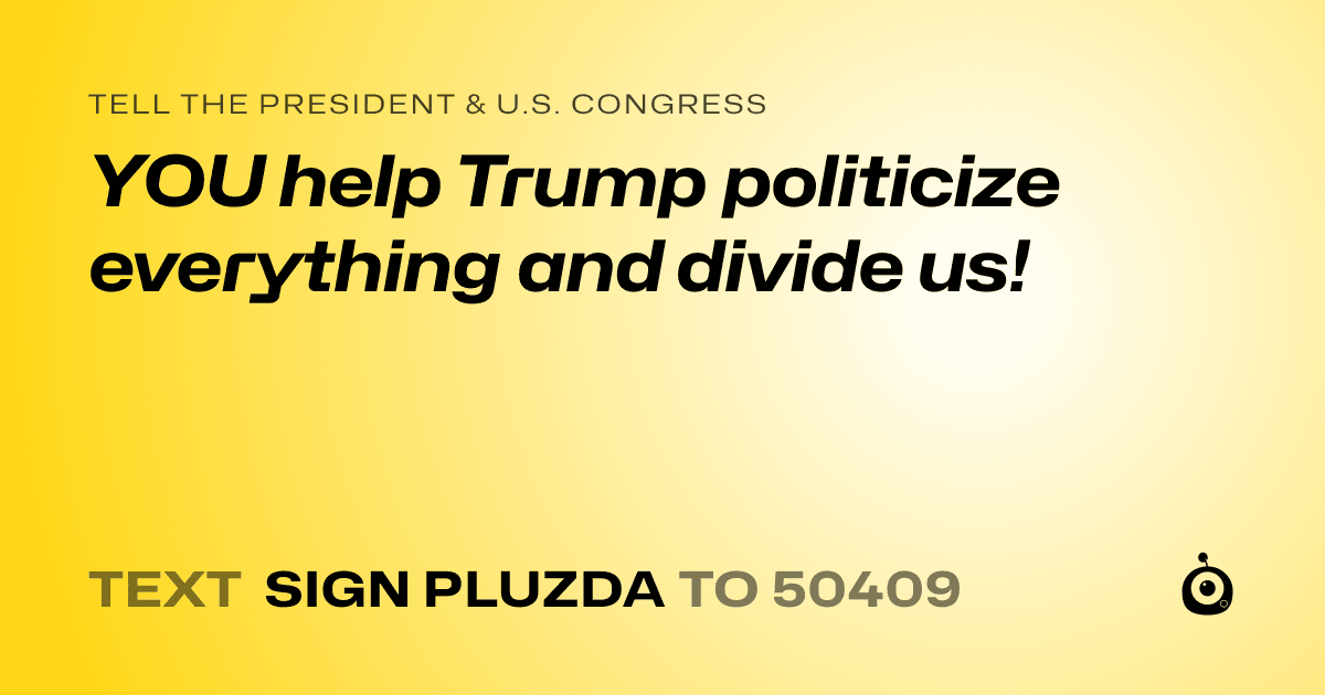 A shareable card that reads "tell the President & U.S. Congress: YOU help Trump politicize everything and divide us!" followed by "text sign PLUZDA to 50409"