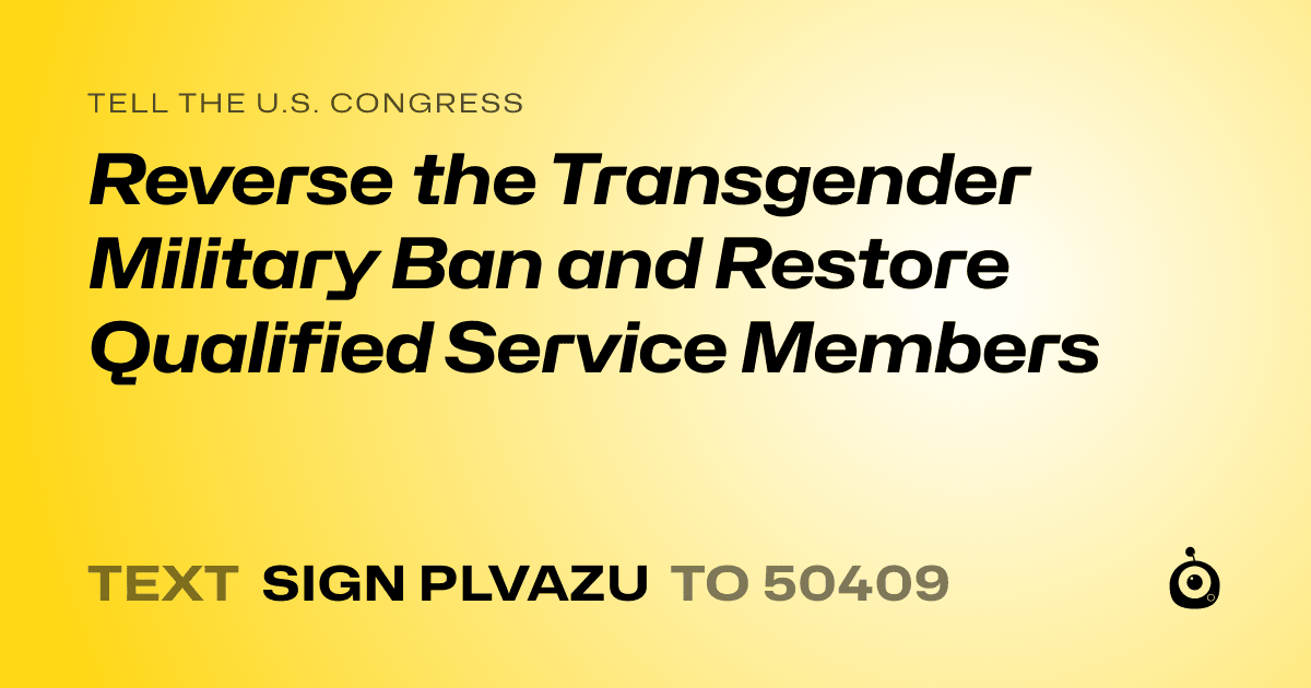 A shareable card that reads "tell the U.S. Congress: Reverse the Transgender Military Ban and Restore Qualified Service Members" followed by "text sign PLVAZU to 50409"