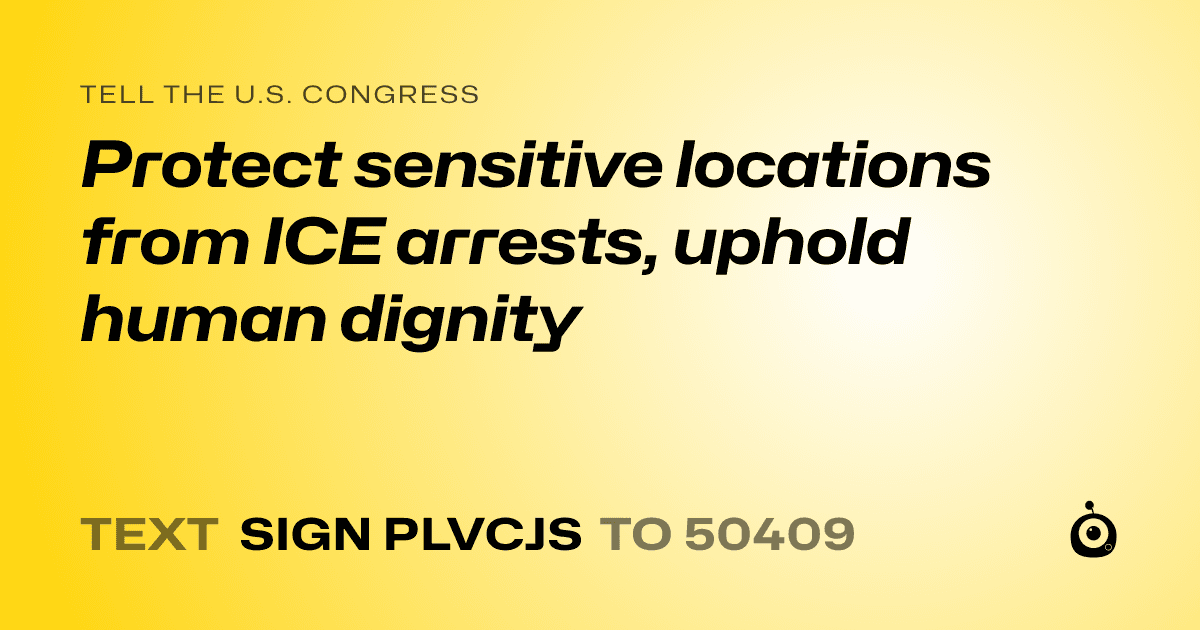 A shareable card that reads "tell the U.S. Congress: Protect sensitive locations from ICE arrests, uphold human dignity" followed by "text sign PLVCJS to 50409"