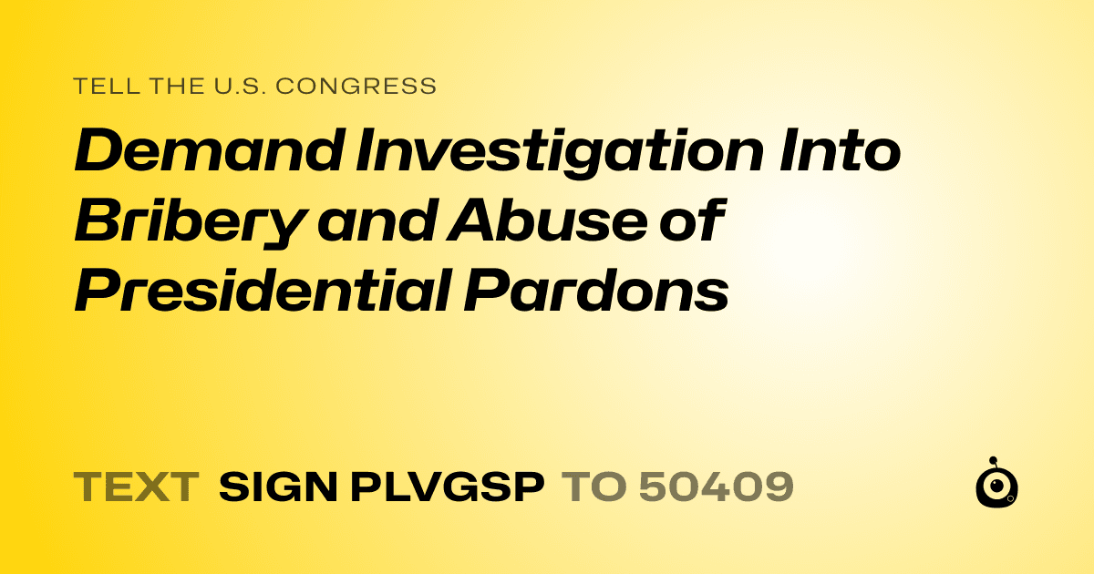 A shareable card that reads "tell the U.S. Congress: Demand Investigation Into Bribery and Abuse of Presidential Pardons" followed by "text sign PLVGSP to 50409"