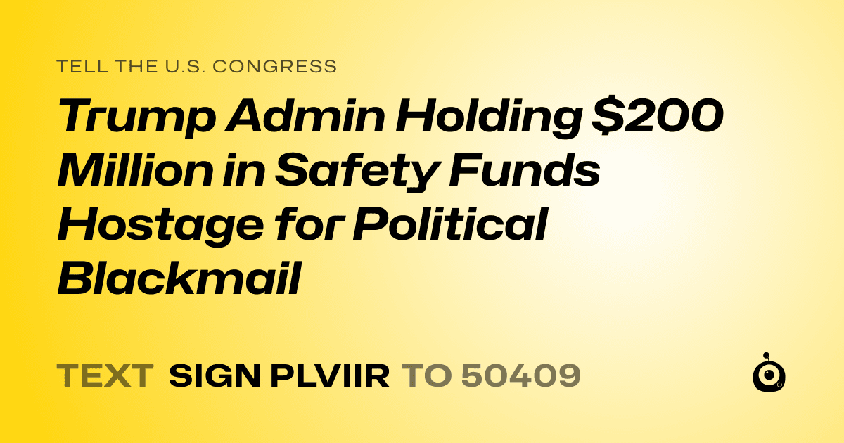 A shareable card that reads "tell the U.S. Congress: Trump Admin Holding $200 Million in Safety Funds Hostage for Political Blackmail" followed by "text sign PLVIIR to 50409"