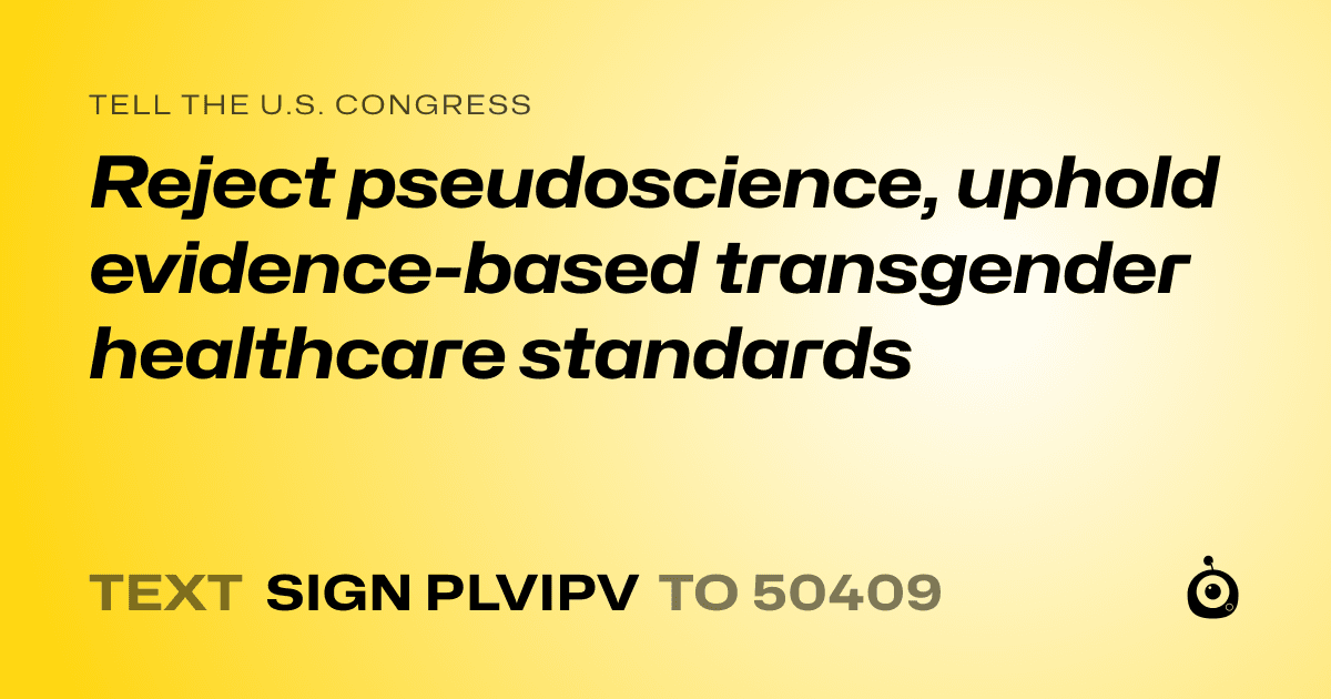 A shareable card that reads "tell the U.S. Congress: Reject pseudoscience, uphold evidence-based transgender healthcare standards" followed by "text sign PLVIPV to 50409"