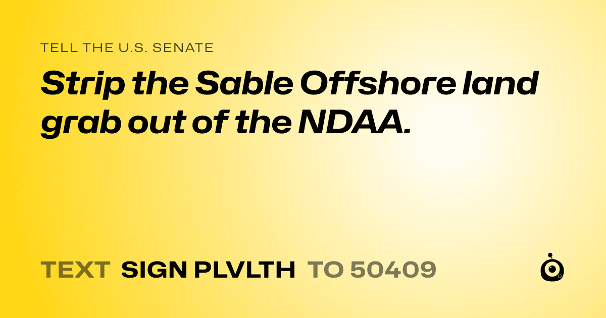A shareable card that reads "tell the U.S. Senate: Strip the Sable Offshore land grab out of the NDAA." followed by "text sign PLVLTH to 50409"