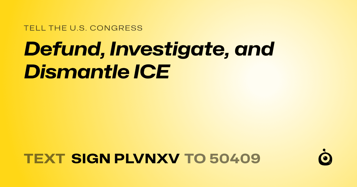 A shareable card that reads "tell the U.S. Congress: Defund, Investigate, and Dismantle ICE" followed by "text sign PLVNXV to 50409"
