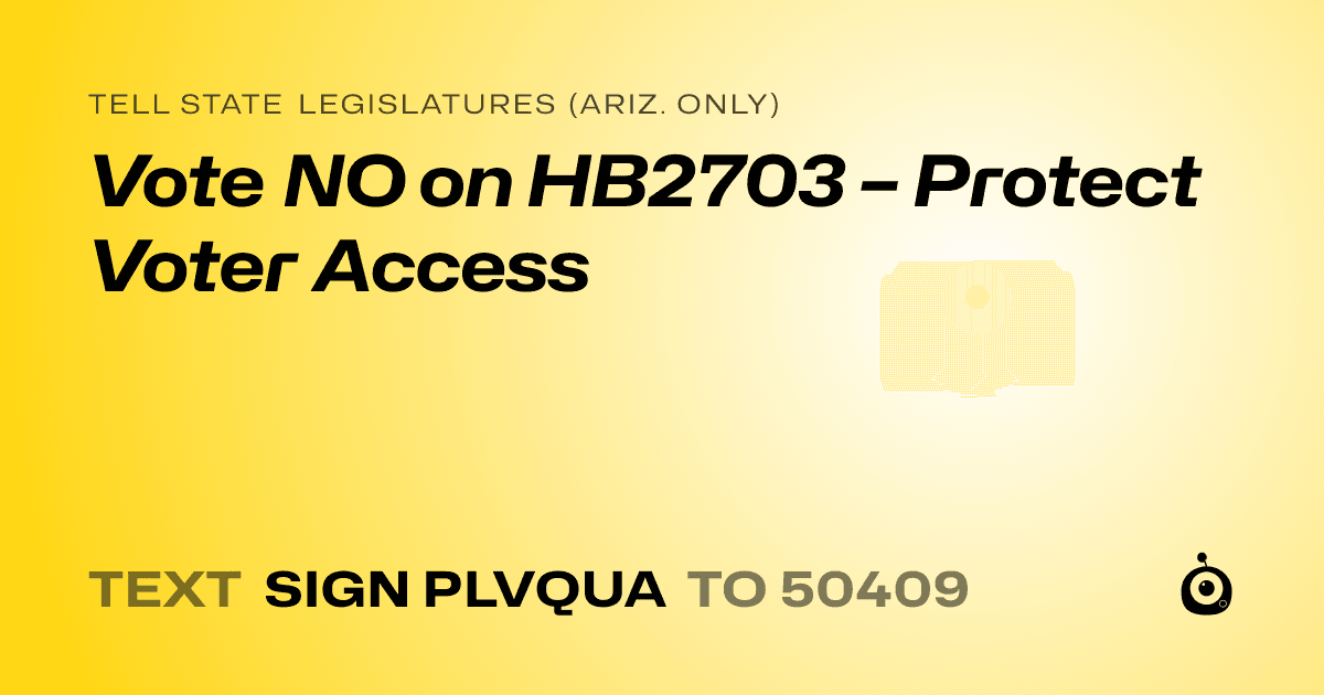 A shareable card that reads "tell State Legislatures (Ariz. only): Vote NO on HB2703 – Protect Voter Access" followed by "text sign PLVQUA to 50409"