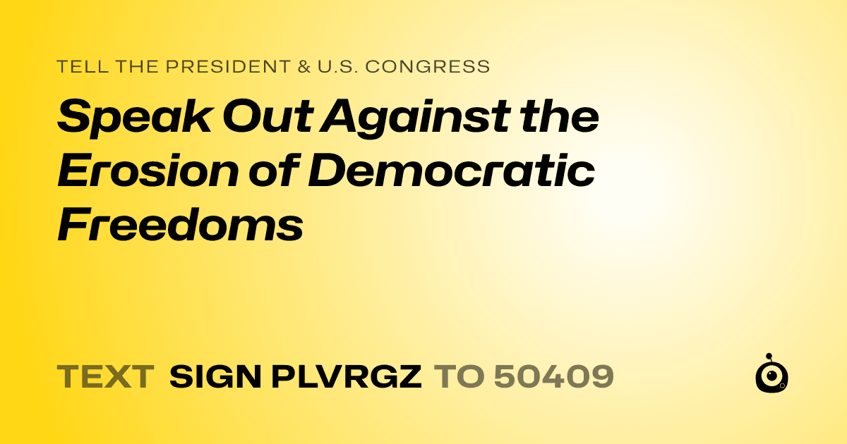A shareable card that reads "tell the President & U.S. Congress: Speak Out Against the Erosion of Democratic Freedoms" followed by "text sign PLVRGZ to 50409"