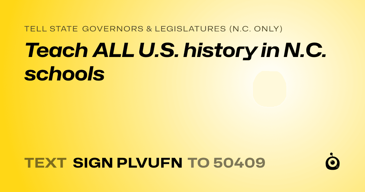 A shareable card that reads "tell State Governors & Legislatures (N.C. only): Teach ALL U.S. history in N.C. schools" followed by "text sign PLVUFN to 50409"