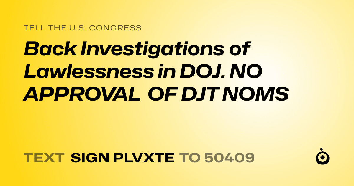 A shareable card that reads "tell the U.S. Congress: Back Investigations of Lawlessness in DOJ. NO APPROVAL OF DJT NOMS" followed by "text sign PLVXTE to 50409"