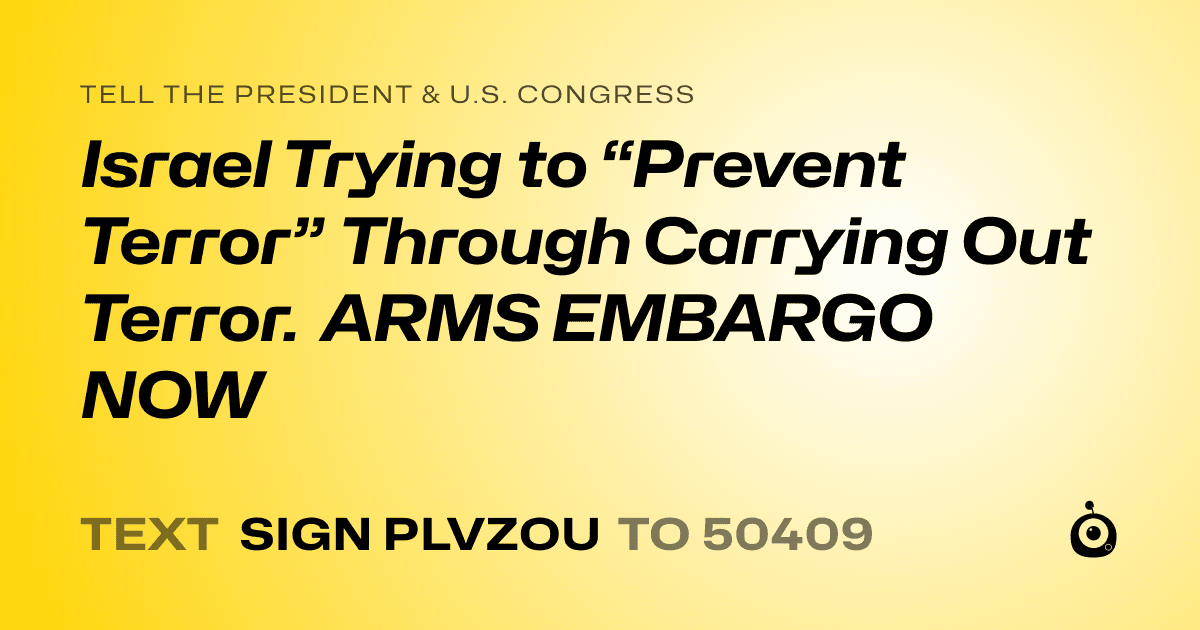 A shareable card that reads "tell the President & U.S. Congress: Israel Trying to “Prevent Terror” Through Carrying Out Terror. ARMS EMBARGO NOW" followed by "text sign PLVZOU to 50409"