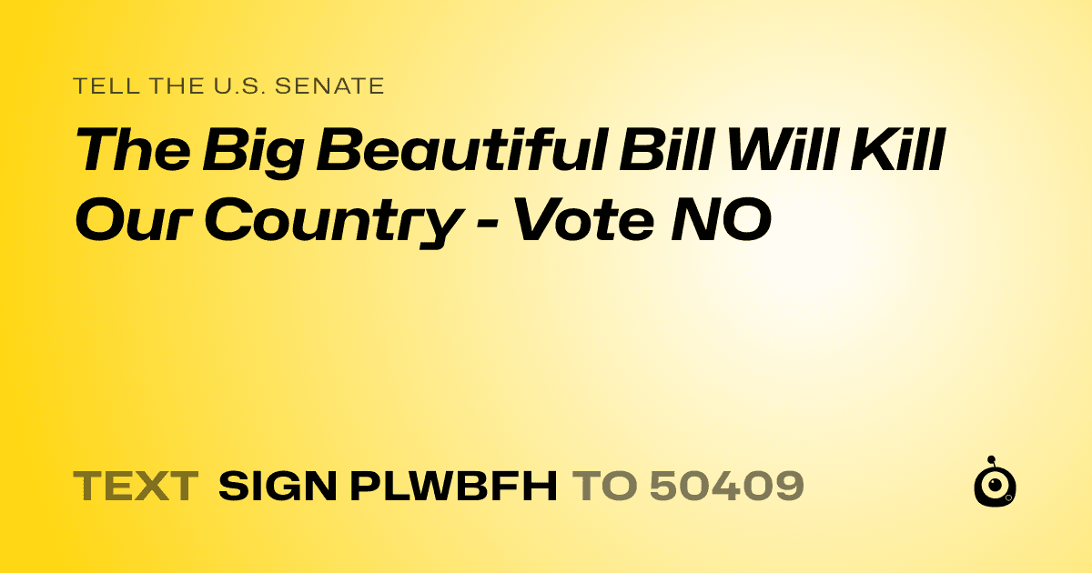 A shareable card that reads "tell the U.S. Senate: The Big Beautiful Bill Will Kill Our Country - Vote NO" followed by "text sign PLWBFH to 50409"