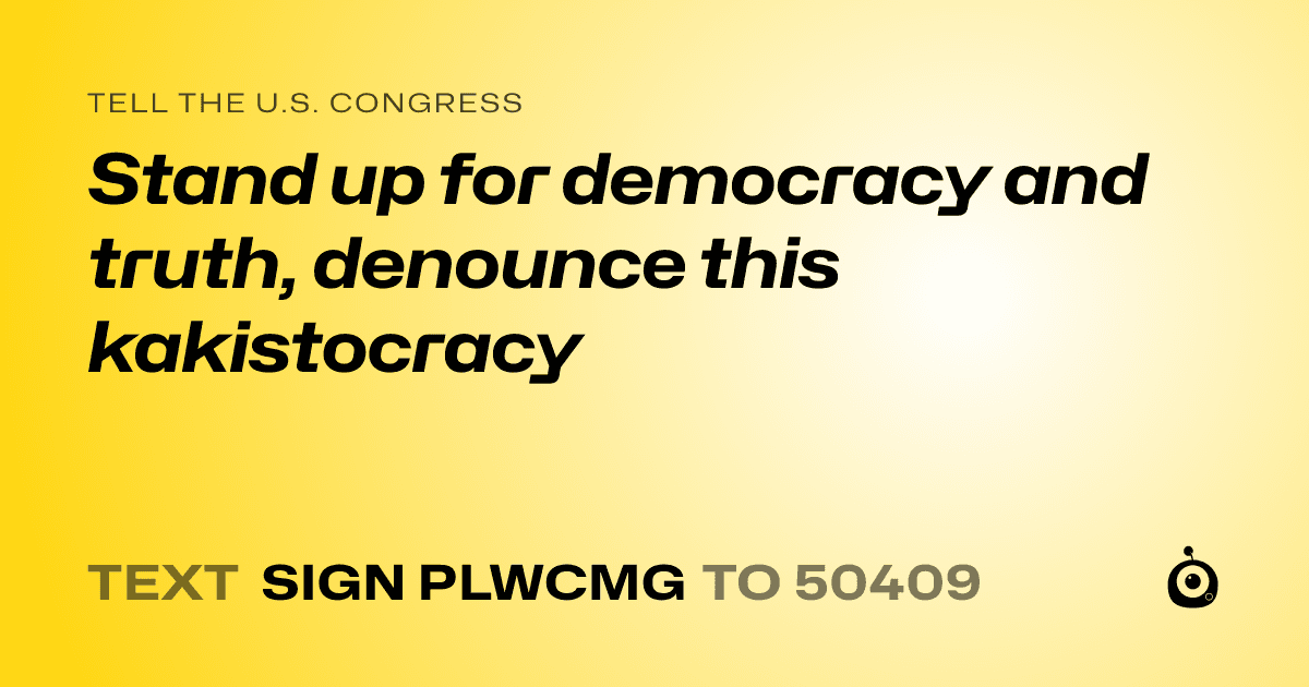 A shareable card that reads "tell the U.S. Congress: Stand up for democracy and truth, denounce this kakistocracy" followed by "text sign PLWCMG to 50409"