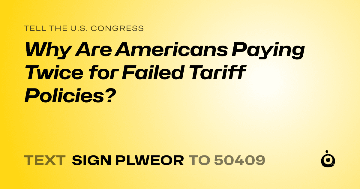 A shareable card that reads "tell the U.S. Congress: Why Are Americans Paying Twice for Failed Tariff Policies?" followed by "text sign PLWEOR to 50409"