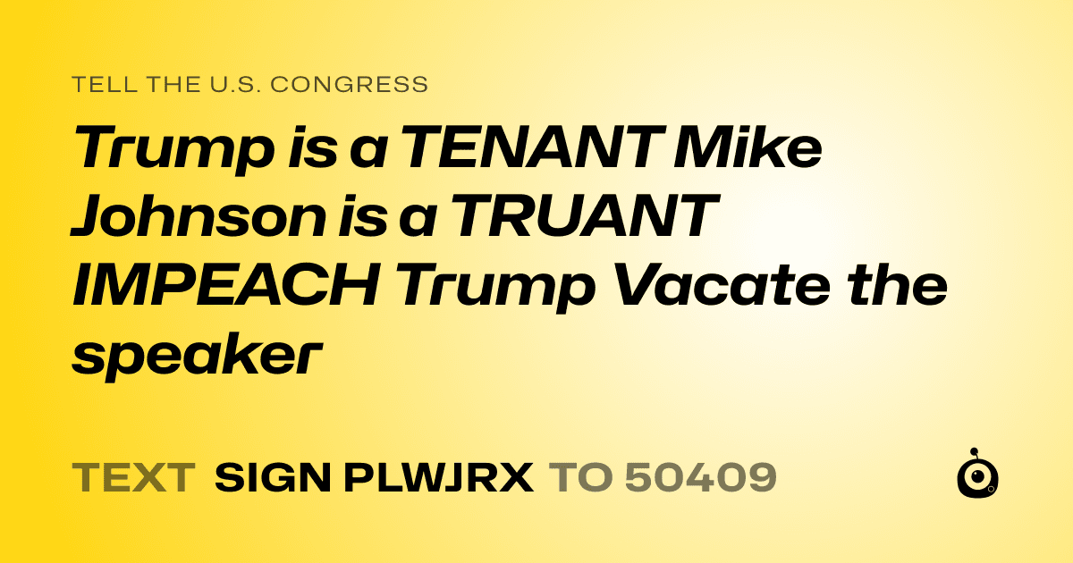 A shareable card that reads "tell the U.S. Congress: Trump is a TENANT
Mike Johnson is a TRUANT
IMPEACH Trump Vacate the speaker" followed by "text sign PLWJRX to 50409"