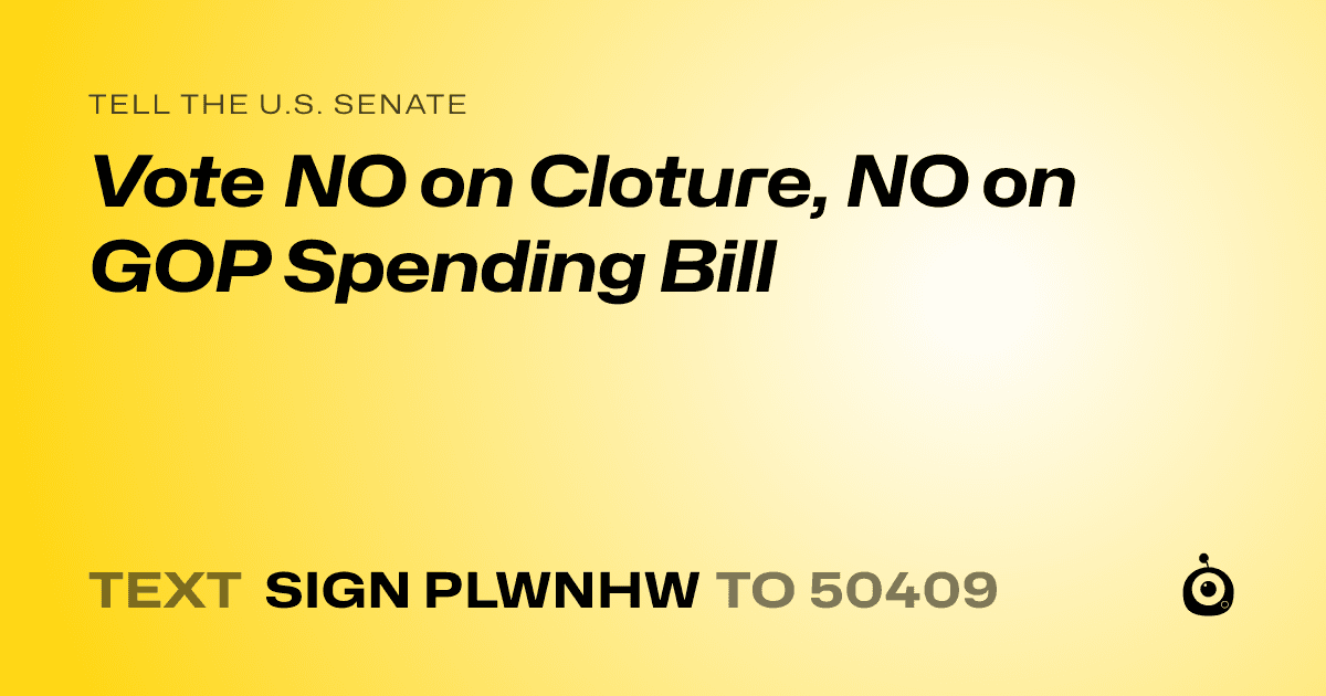 A shareable card that reads "tell the U.S. Senate: Vote NO on Cloture, NO on GOP Spending Bill" followed by "text sign PLWNHW to 50409"