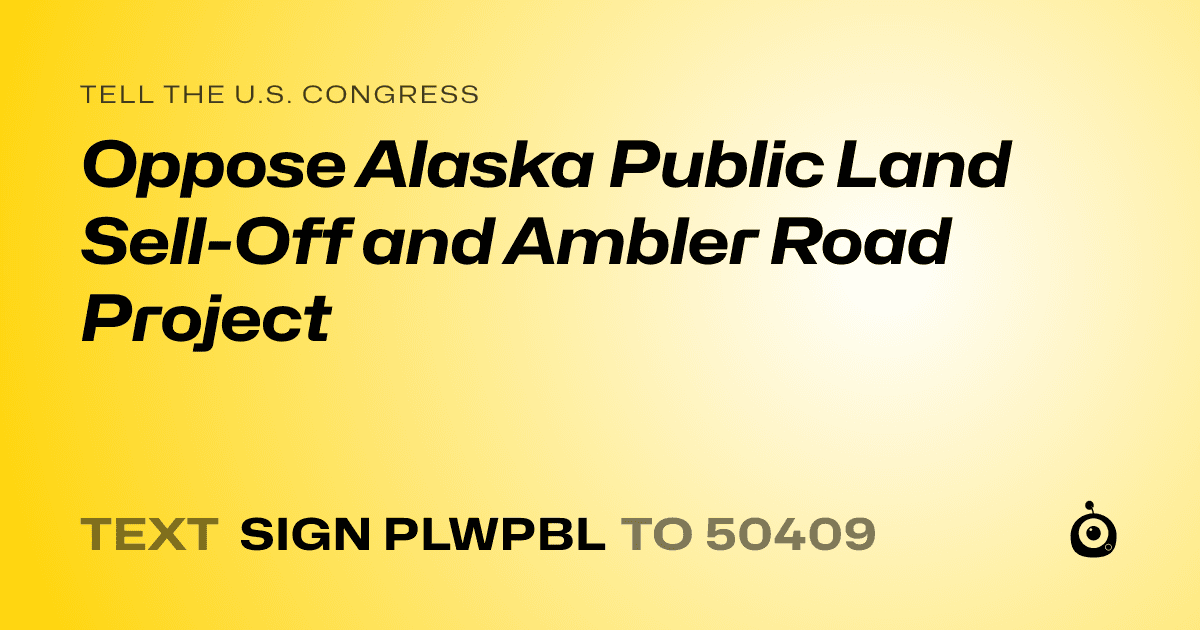 A shareable card that reads "tell the U.S. Congress: Oppose Alaska Public Land Sell-Off and Ambler Road Project" followed by "text sign PLWPBL to 50409"