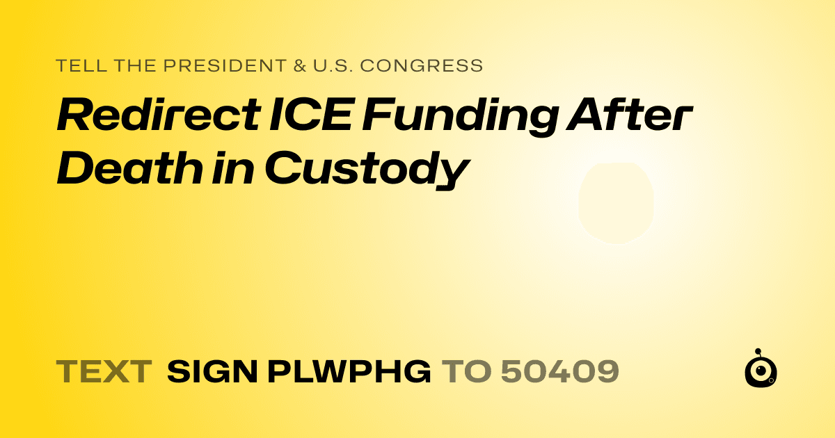 A shareable card that reads "tell the President & U.S. Congress: Redirect ICE Funding After Death in Custody" followed by "text sign PLWPHG to 50409"