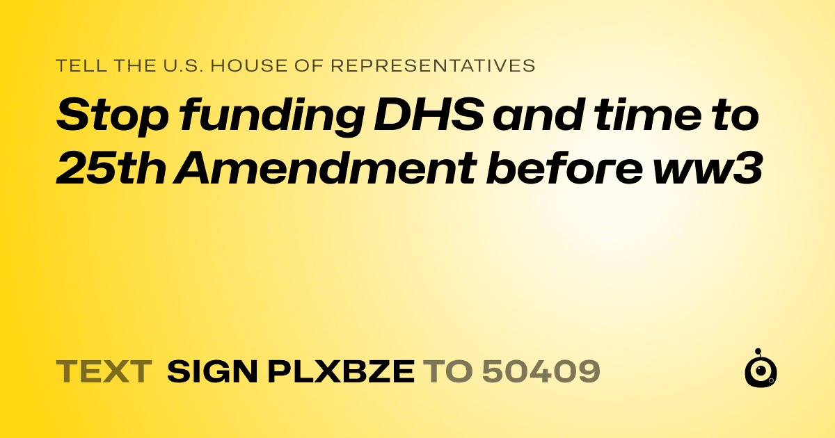 A shareable card that reads "tell the U.S. House of Representatives: Stop funding DHS and time to 25th Amendment before ww3" followed by "text sign PLXBZE to 50409"