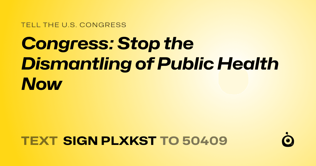 A shareable card that reads "tell the U.S. Congress: Congress: Stop the Dismantling of Public Health Now" followed by "text sign PLXKST to 50409"
