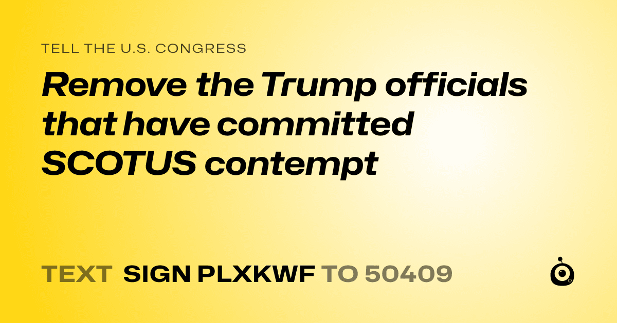 A shareable card that reads "tell the U.S. Congress: Remove the Trump officials that have committed SCOTUS contempt" followed by "text sign PLXKWF to 50409"